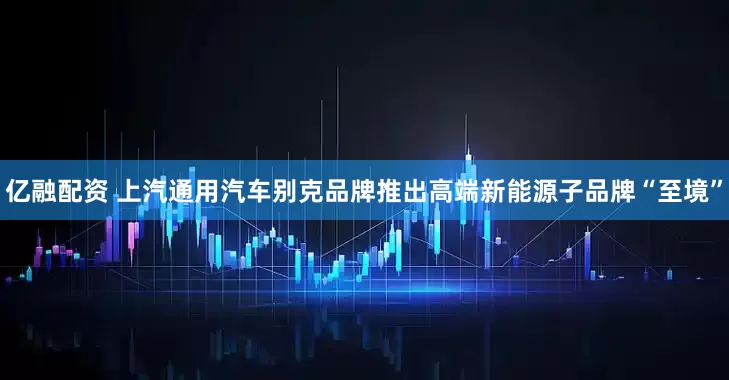 亿融配资 上汽通用汽车别克品牌推出高端新能源子品牌“至境”