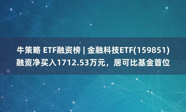 牛策略 ETF融资榜 | 金融科技ETF(159851)融资净买入1712.53万元，居可比基金首位