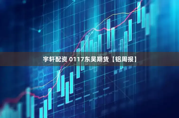 宇轩配资 0117东吴期货【铝周报】