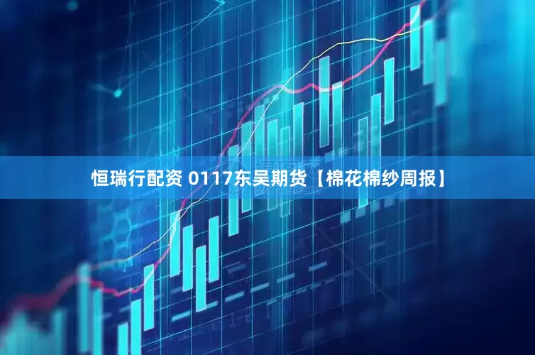 恒瑞行配资 0117东吴期货【棉花棉纱周报】