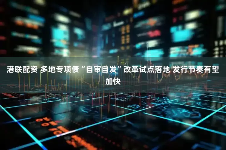 港联配资 多地专项债“自审自发”改革试点落地 发行节奏有望加快