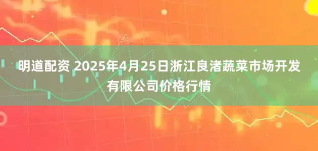 明道配资 2025年4月25日浙江良渚蔬菜市场开发有限公司价格行情