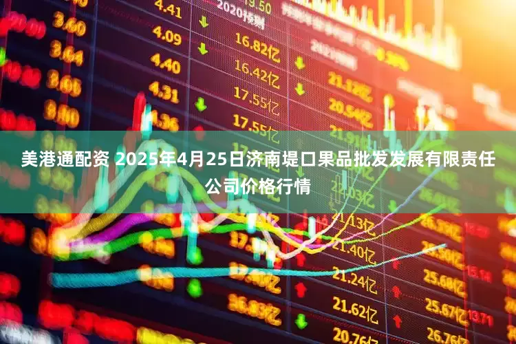 美港通配资 2025年4月25日济南堤口果品批发发展有限责任公司价格行情
