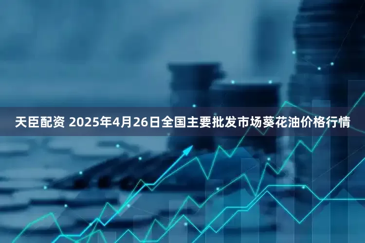 天臣配资 2025年4月26日全国主要批发市场葵花油价格行情