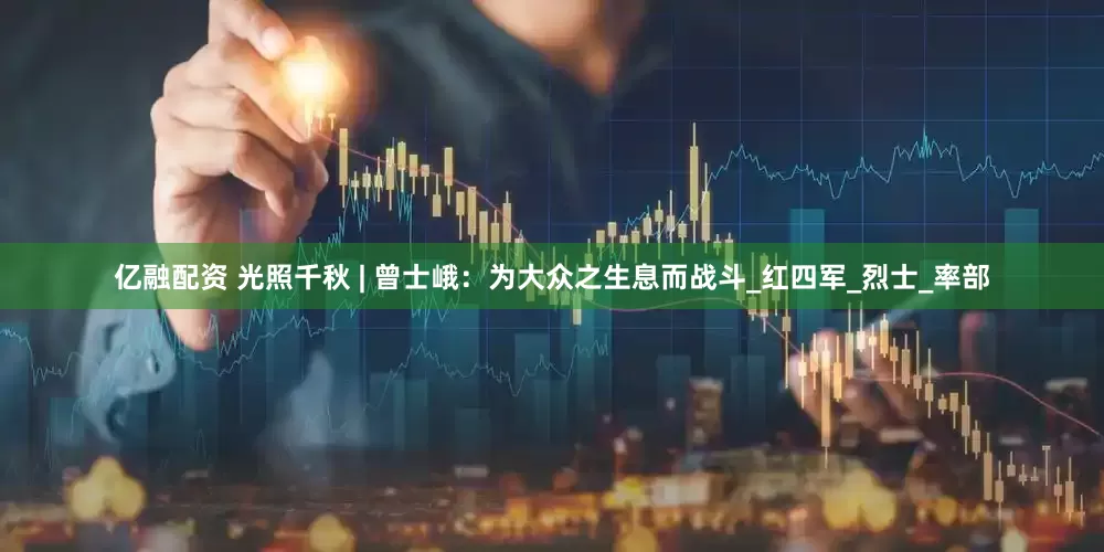 亿融配资 光照千秋 | 曾士峨：为大众之生息而战斗_红四军_烈士_率部