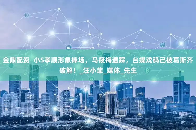 金鼎配资  小S孝顺形象捧场，马筱梅遭踩，台媒戏码已被葛斯齐破解！_汪小菲_媒体_先生