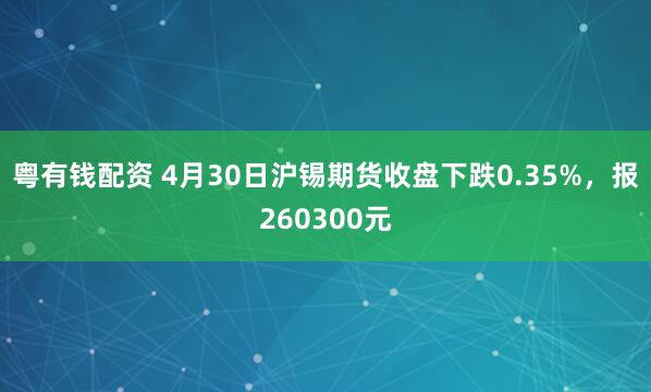 粤有钱配资 4月30日沪锡期货收盘下跌0.35%，报260300元
