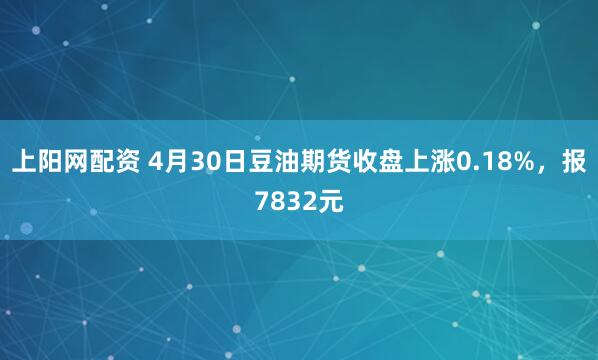 上阳网配资 4月30日豆油期货收盘上涨0.18%，报7832元