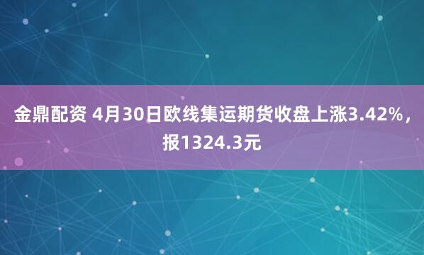 金鼎配资 4月30日欧线集运期货收盘上涨3.42%，报1324.3元