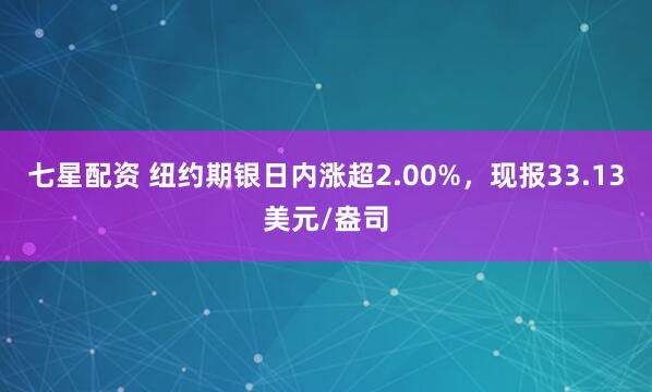 七星配资 纽约期银日内涨超2.00%，现报33.13美元/盎司