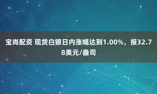 宝尚配资 现货白银日内涨幅达到1.00%，报32.78美元/盎司