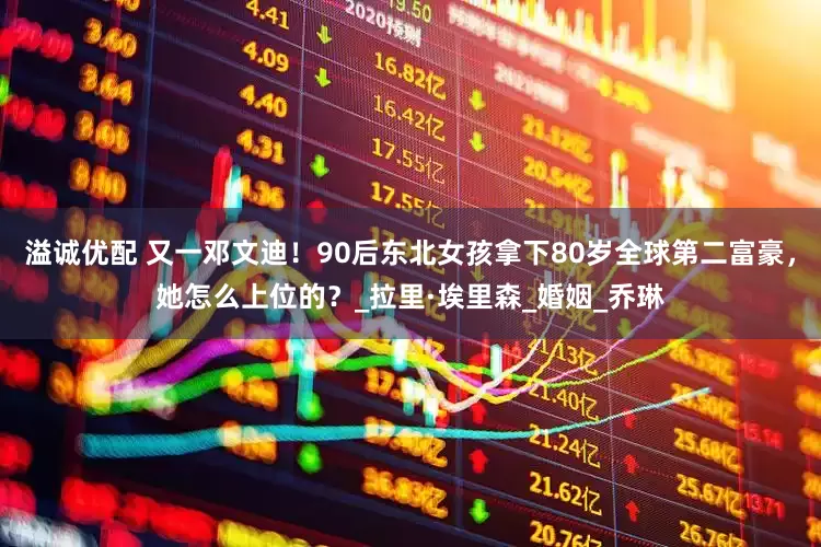 溢诚优配 又一邓文迪！90后东北女孩拿下80岁全球第二富豪，她怎么上位的？_拉里·埃里森_婚姻_乔琳