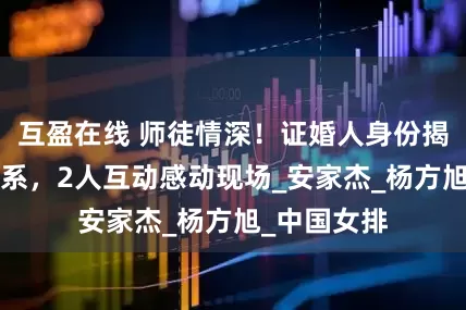 互盈在线 师徒情深！证婚人身份揭晓1特殊关系，2人互动感动现场_安家杰_杨方旭_中国女排