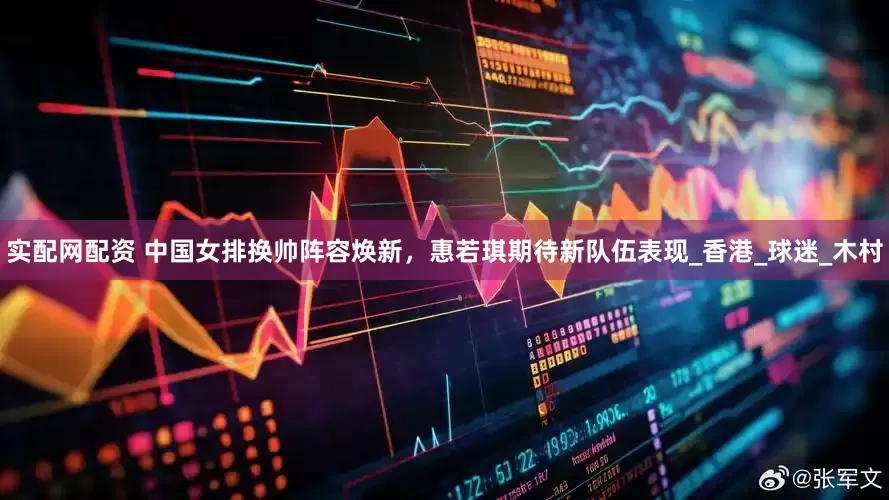 实配网配资 中国女排换帅阵容焕新，惠若琪期待新队伍表现_香港_球迷_木村