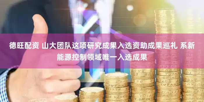 德旺配资 山大团队这项研究成果入选资助成果巡礼 系新能源控制领域唯一入选成果