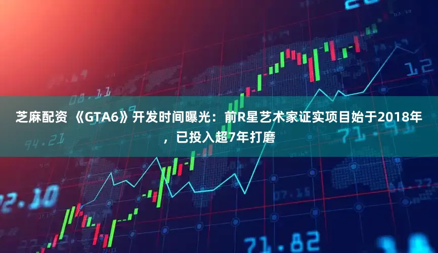 芝麻配资 《GTA6》开发时间曝光：前R星艺术家证实项目始于2018年，已投入超7年打磨
