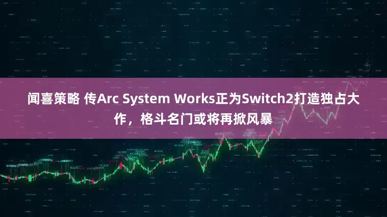 闻喜策略 传Arc System Works正为Switch2打造独占大作，格斗名门或将再掀风暴