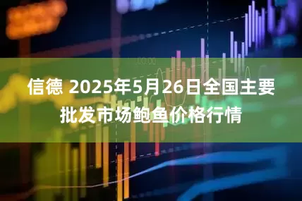 信德 2025年5月26日全国主要批发市场鲍鱼价格行情