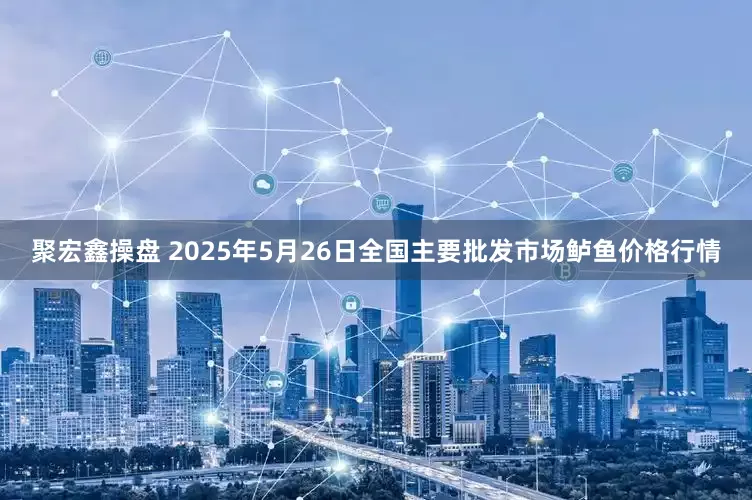 聚宏鑫操盘 2025年5月26日全国主要批发市场鲈鱼价格行情