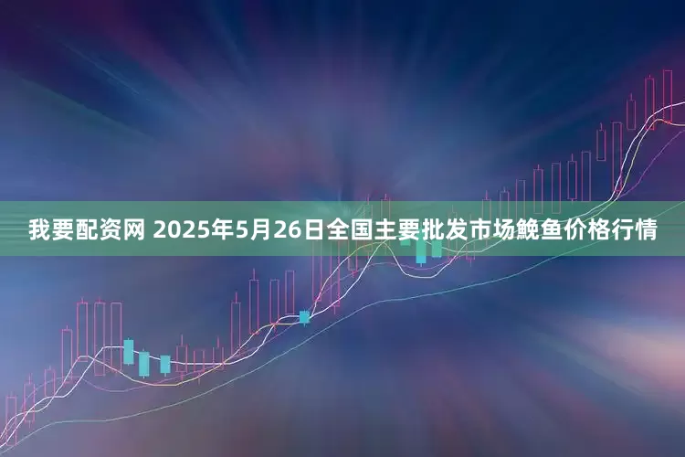 我要配资网 2025年5月26日全国主要批发市场鮸鱼价格行情