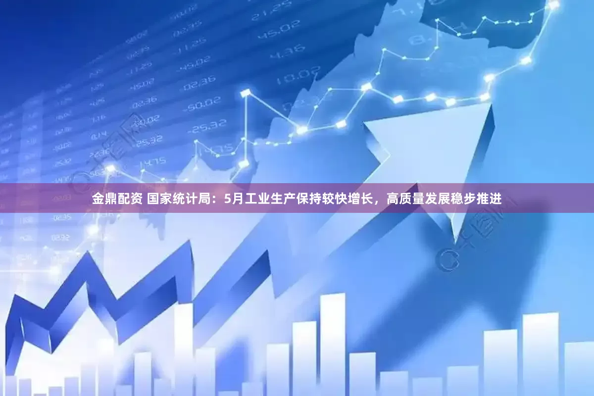 金鼎配资 国家统计局：5月工业生产保持较快增长，高质量发展稳步推进
