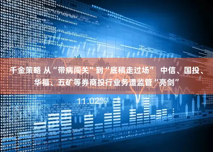 千金策略 从“带病闯关”到“底稿走过场”  中信、国投、华福、五矿等券商投行业务遭监管“亮剑”