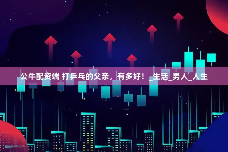 公牛配资端 打乒乓的父亲，有多好！_生活_男人_人生