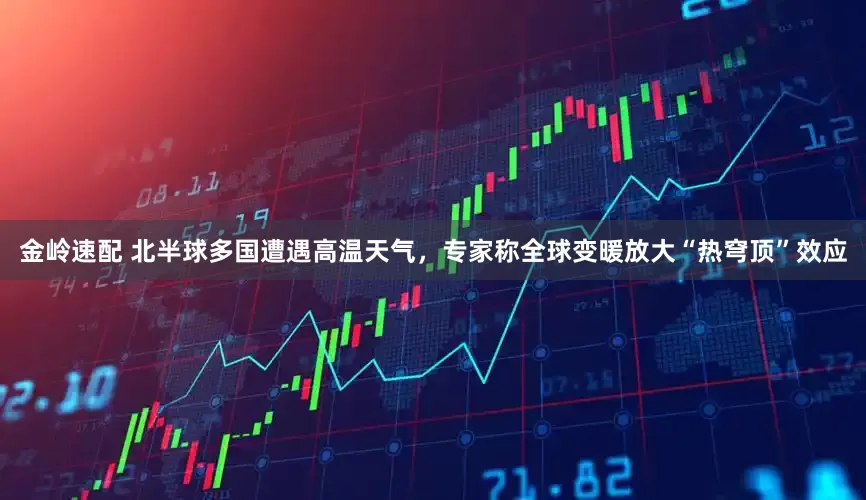 金岭速配 北半球多国遭遇高温天气，专家称全球变暖放大“热穹顶”效应