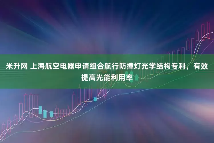 米升网 上海航空电器申请组合航行防撞灯光学结构专利，有效提高光能利用率