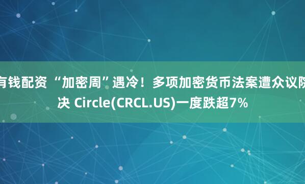 粤有钱配资 “加密周”遇冷！多项加密货币法案遭众议院否决 Circle(CRCL.US)一度跌超7%