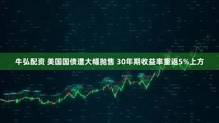 牛弘配资 美国国债遭大幅抛售 30年期收益率重返5%上方