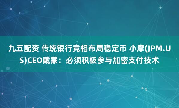 九五配资 传统银行竞相布局稳定币 小摩(JPM.US)CEO戴蒙：必须积极参与加密支付技术