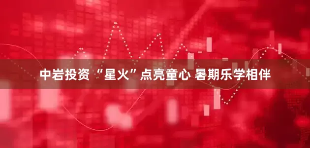 中岩投资 “星火”点亮童心 暑期乐学相伴
