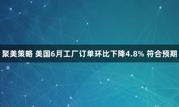 聚美策略 美国6月工厂订单环比下降4.8% 符合预期