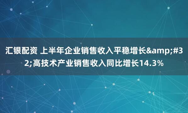 汇银配资 上半年企业销售收入平稳增长&#32;高技术产业销售收入同比增长14.3%