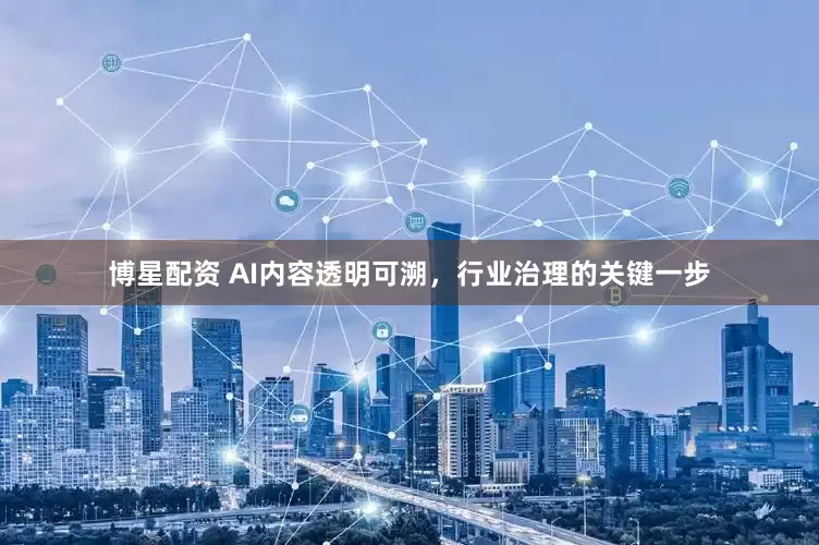 博星配资 AI内容透明可溯，行业治理的关键一步