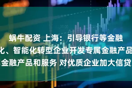蜗牛配资 上海：引导银行等金融机构面向数字化、智能化转型企业开发专属金融产品和服务 对优质企业加大信贷支持力度
