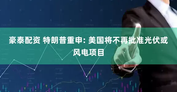 豪泰配资 特朗普重申: 美国将不再批准光伏或风电项目