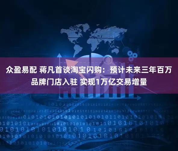 众盈易配 蒋凡首谈淘宝闪购：预计未来三年百万品牌门店入驻 实现1万亿交易增量