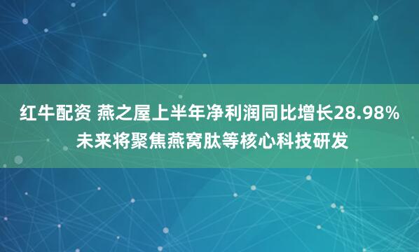 红牛配资 燕之屋上半年净利润同比增长28.98% 未来将聚焦燕窝肽等核心科技研发