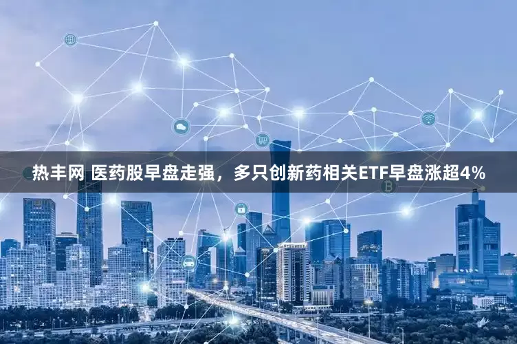 热丰网 医药股早盘走强，多只创新药相关ETF早盘涨超4%