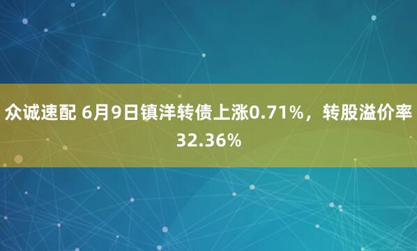 众诚速配 6月9日镇洋转债上涨0.71%，转股溢价率32.36%