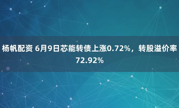 杨帆配资 6月9日芯能转债上涨0.72%，转股溢价率72.92%