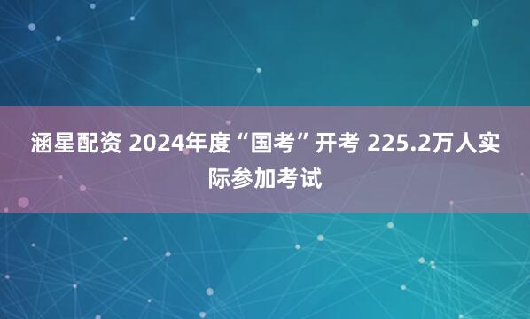 涵星配资 2024年度“国考”开考 225.2万人实际参加考试