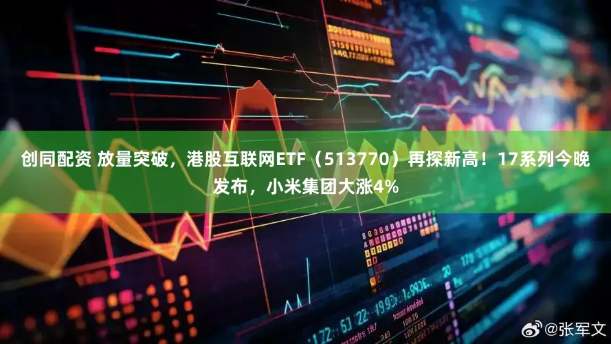 创同配资 放量突破，港股互联网ETF（513770）再探新高！17系列今晚发布，小米集团大涨4%