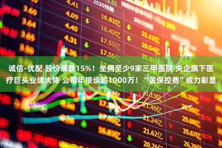 诚信-优配 股价暴跌15%！坐拥至少9家三甲医院 央企旗下医疗巨头业绩大降 公司年接诊超1000万！“医保控费”威力彰显