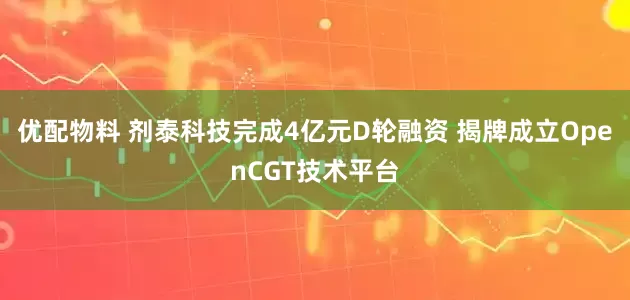 优配物料 剂泰科技完成4亿元D轮融资 揭牌成立OpenCGT技术平台