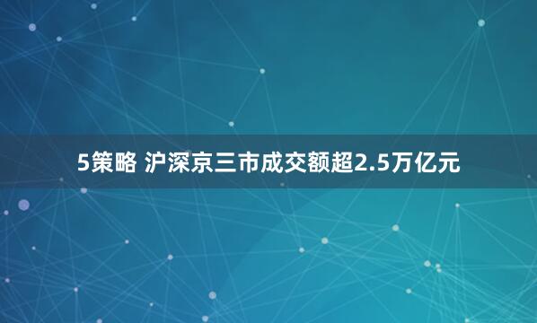 5策略 沪深京三市成交额超2.5万亿元