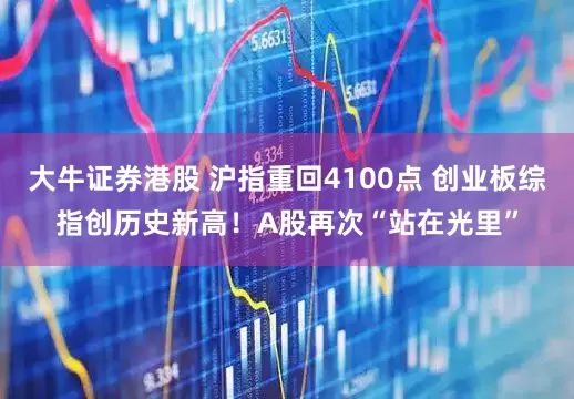 大牛证券港股 沪指重回4100点 创业板综指创历史新高！A股再次“站在光里”
