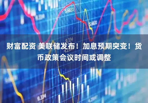 财富配资 美联储发布！加息预期突变！货币政策会议时间或调整